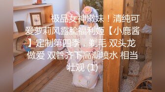 ⚫️⚫️极品女神嫩妹！清纯可爱萝莉风露脸福利姬【小鹿酱】定制第四季，剃毛 双头龙 做爱 双管齐下高潮喷水 相当壮观 (1)