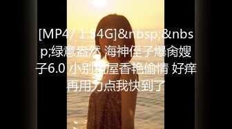 [MP4/ 1.54G]&nbsp;&nbsp;绿意盎然 海神侄子爆肏嫂子6.0 小别租屋香艳偷情 好痒再用力点我快到了