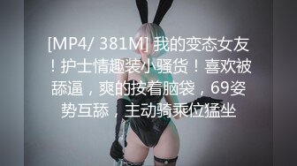 [MP4/ 381M] 我的变态女友！护士情趣装小骚货！喜欢被舔逼，爽的按着脑袋，69姿势互舔，主动骑乘位猛坐