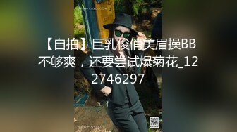 【自拍】巨乳俊俏美眉操BB不够爽，还要尝试爆菊花_122746297