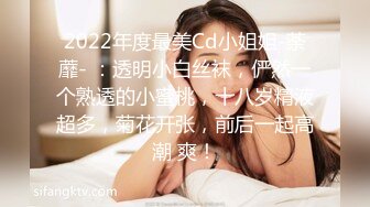 2022年度最美Cd小姐姐-荼蘼- ：透明小白丝袜，俨然一个熟透的小蜜桃，十八岁精液超多，菊花开张，前后一起高潮 爽！