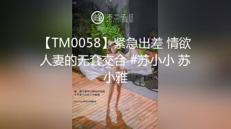 【TM0058】紧急出差 情欲人妻的无套交合 #苏小小 苏小雅