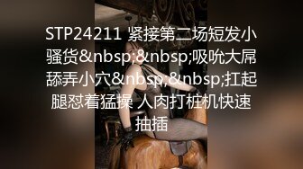 STP24211 紧接第二场短发小骚货&nbsp;&nbsp;吸吮大屌舔弄小穴&nbsp;&nbsp;扛起腿怼着猛操 人肉打桩机快速抽插