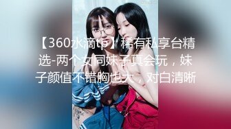 【360水滴tp】稀有私享台精选-两个女同妹子真会玩，妹子颜值不错胸也大，对白清晰