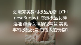 劲爆完美身材极品尤物〖ChineseBunny〗怼爆极品女神淫娃 巅峰女神顶级精盆 美乳丰臀极品反差 有钱人的玩物1