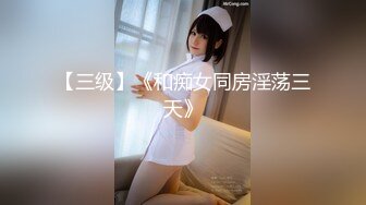 【三级】《和痴女同房淫荡三天》