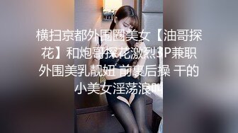 横扫京都外围圈美女【油哥探花】和炮哥探花激烈3P兼职外围美乳靓妞 前裹后操 干的小美女淫荡浪叫