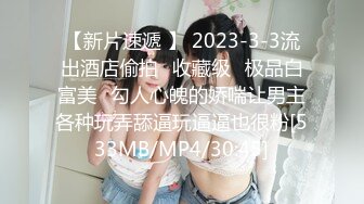 【新片速遞 】 2023-3-3流出酒店偷拍❤收藏级❤极品白富美❤勾人心魄的娇喘让男主各种玩弄舔逼玩逼逼也很粉[533MB/MP4/30:45]