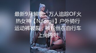 最新9月解锁，万人追踪OF火热女神【Naomii】户外骑行运动裤破裂，被粉丝在自行车上肏内射