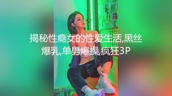 揭秘性瘾女的性爱生活,黑丝爆乳,单男爆操,疯狂3P