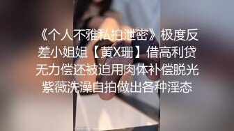 《个人不雅私拍泄密》极度反差小姐姐【黄X珊】借高利贷无力偿还被迫用肉体补偿脱光紫薇洗澡自拍做出各种淫态