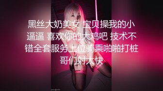 黑丝大奶美女 宝贝操我的小逼逼 喜欢你的大鸡吧 技术不错全套服务上位骑乘啪啪打桩哥们射太快