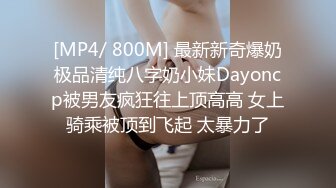 [MP4/ 800M] 最新新奇爆奶极品清纯八字奶小妹Dayoncp被男友疯狂往上顶高高 女上骑乘被顶到飞起 太暴力了