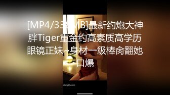 [MP4/338MB]最新约炮大神胖Tiger重金约高素质高学历眼镜正妹~身材一级棒肏翻她口爆