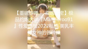 【重磅炸弹❤️高端泄密】极品约炮大神『Marlboroo91』性爱电报2022私拍 美乳丰臀女神的各种操