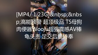 [MP4/ 1.23G]&nbsp;&nbsp;高能预警 超顶极品 TS母狗肉便器Wooju超强震感AV棒龟头责 足交后庭侍奉