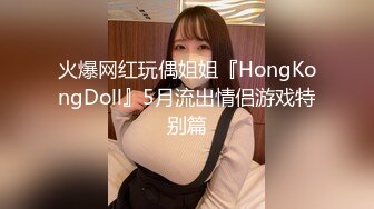 火爆网红玩偶姐姐『HongKongDoll』5月流出情侣游戏特别篇