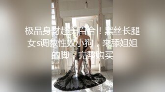 极品身材超美百合！黑丝长腿女s调教性奴小狗，来舔姐姐的脚，完整购买