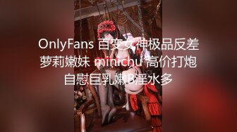 OnlyFans 百变女神极品反差萝莉嫩妹 minichu 高价打炮自慰巨乳嫩B淫水多