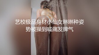 艺校极品身材小仙女琳琳种姿势被操到喊痛发脾气