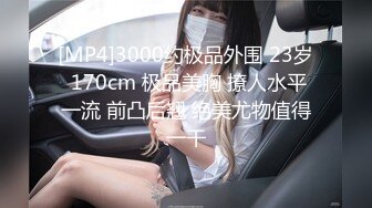 [MP4]3000约极品外围 23岁 170cm 极品美胸 撩人水平一流 前凸后翘 绝美尤物值得一干