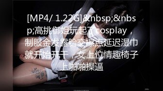 [MP4/ 1.22G]&nbsp;&nbsp;高挑御姐玩起了cosplay，制服金发露脸交擦点延迟湿巾就开始开干，女上位情趣椅子上啪啪操逼