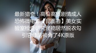 最新猎奇！高价高质剧情成人恐怖微电影【昆图鲁】美女实验室检查研究怪物居然脱衣勾引它最后被肏了4K原版