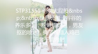 STP31551 绝美大屁股&nbsp;&nbsp;极品长腿【谷谷的养乐多】，粉嫩蝴蝶逼，男友抠的喷水，爽了再插入鸡巴 无套干翻内射