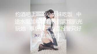 约酒吧上班的小太妹吃饭✿中途水里加料睡着带到宾馆扒光玩她✿事后妹子说要报警只好发红包摆平