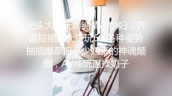 光头大佬玩弄纯情小少妇，齐逼短裙跟大哥玩69.各种姿势抽插爆草把小少妇干的神魂颠倒，AV棒玩逼揉奶子