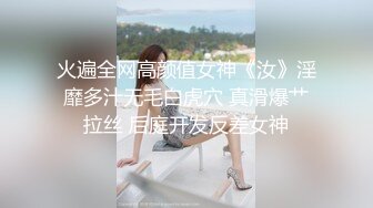 火遍全网高颜值女神《汝》淫靡多汁无毛白虎穴 真滑爆艹拉丝 后庭开发反差女神