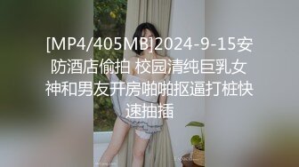 [MP4/405MB]2024-9-15安防酒店偷拍 校园清纯巨乳女神和男友开房啪啪抠逼打桩快速抽插