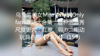 乌克兰美女Mila Azul的Onlyfans最新大合集，各种道具秀尺度更大，肛塞、假jb、电动玩具自慰【730V】 (159)