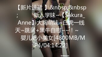 【新片速遞 】&nbsp;&nbsp;✨✨✨♈新人学妹~【Sakura_Anne】大胸萌妹~白虎一线天~跳蛋+黑牛自慰~~！~✨✨✨婴儿肥小美女[4800MB/MP4/04:14:22]