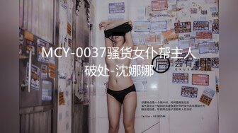 MCY-0037骚货女仆帮主人破处-沈娜娜