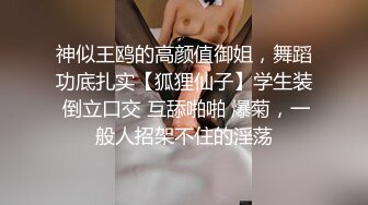 神似王鸥的高颜值御姐，舞蹈功底扎实【狐狸仙子】学生装 倒立口交 互舔啪啪 爆菊，一般人招架不住的淫荡