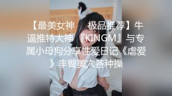 【最美女神❤️极品推荐】牛逼推特大神 『KINGM』与专属小母狗分享性爱日记《虐爱》丰臀美穴各种操