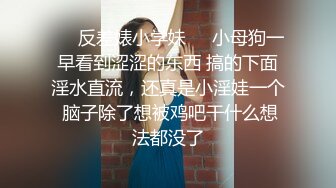 ❤️反差婊小学妹❤️小母狗一早看到涩涩的东西 搞的下面淫水直流，还真是小淫娃一个 脑子除了想被鸡吧干什么想法都没了