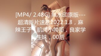 [MP4/ 2.48G] 無水印原版---超清新片速遞2022.1.8，麻辣王子，肌肉小帅哥，良家学生妹，00后