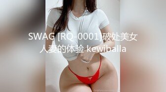 SWAG [RQ-0001]破处美女人妻的体验 kewiballa