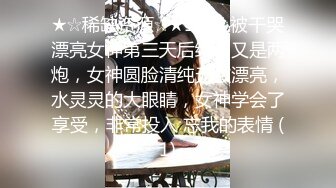 ★☆稀缺资源☆★12-7 被干哭漂亮女神第三天后续，又是两炮，女神圆脸清纯无敌漂亮，水灵灵的大眼睛，女神学会了享受，非常投入 忘我的表情 (1)