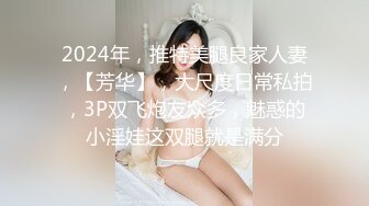 2024年，推特美腿良家人妻，【芳华】，大尺度日常私拍，3P双飞炮友众多，魅惑的小淫娃这双腿就是满分