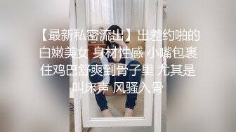 【最新私密流出】出差约啪的白嫩美女 身材性感 小嘴包裹住鸡巴舒爽到骨子里 尤其是叫床声 风骚入骨