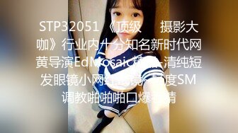 STP32051 《顶级☀️摄影大咖》行业内十分知名新时代网黄导演EdMosaic精品-清纯短发眼镜小网红试镜~轻度SM调教啪啪啪口爆吞精