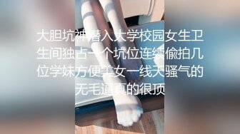 大胆坑神潜入大学校园女生卫生间独占一个坑位连续偸拍几位学妹方便美女一线天骚气的无毛逼真的很顶