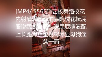 [MP4/ 556M] 艺校舞蹈校花 内射灌满精液的舞院校花撅屁股说我是精厕！满屁屁精液配上长腿黑丝蜜桃臀尽显母狗淫荡一面