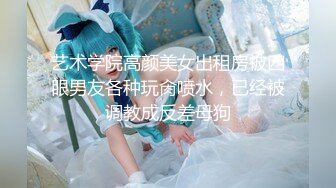 艺术学院高颜美女出租房被四眼男友各种玩肏喷水，已经被调教成反差母狗