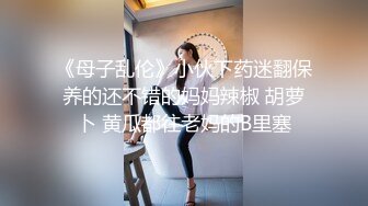 《母子乱伦》小伙下药迷翻保养的还不错的妈妈辣椒 胡萝卜 黄瓜都往老妈的B里塞