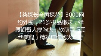 【柒探长全国探花】3000网约外围，21岁极品嫩妹，蜂腰翘臀人瘦胸大，软萌乖巧黑丝美腿，精彩佳作炮火不断