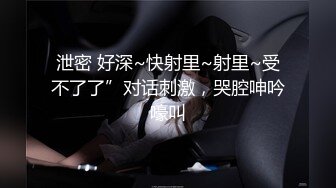 泄密 好深~快射里~射里~受不了了”对话刺激，哭腔呻吟嚎叫